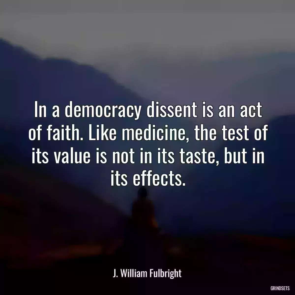 In a democracy dissent is an act of faith. Like medicine, the test of its value is not in its taste, but in its effects.