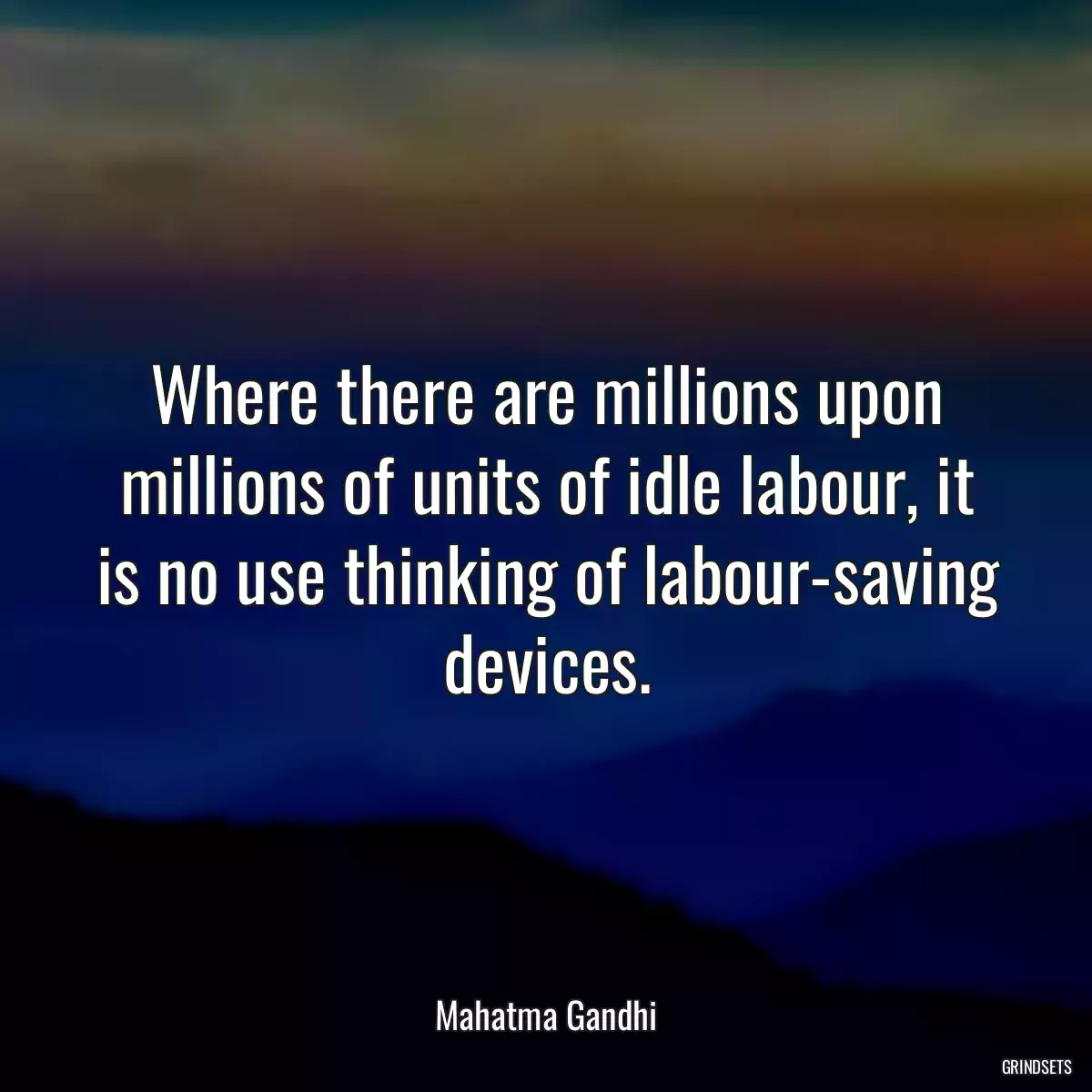 Where there are millions upon millions of units of idle labour, it is no use thinking of labour-saving devices.