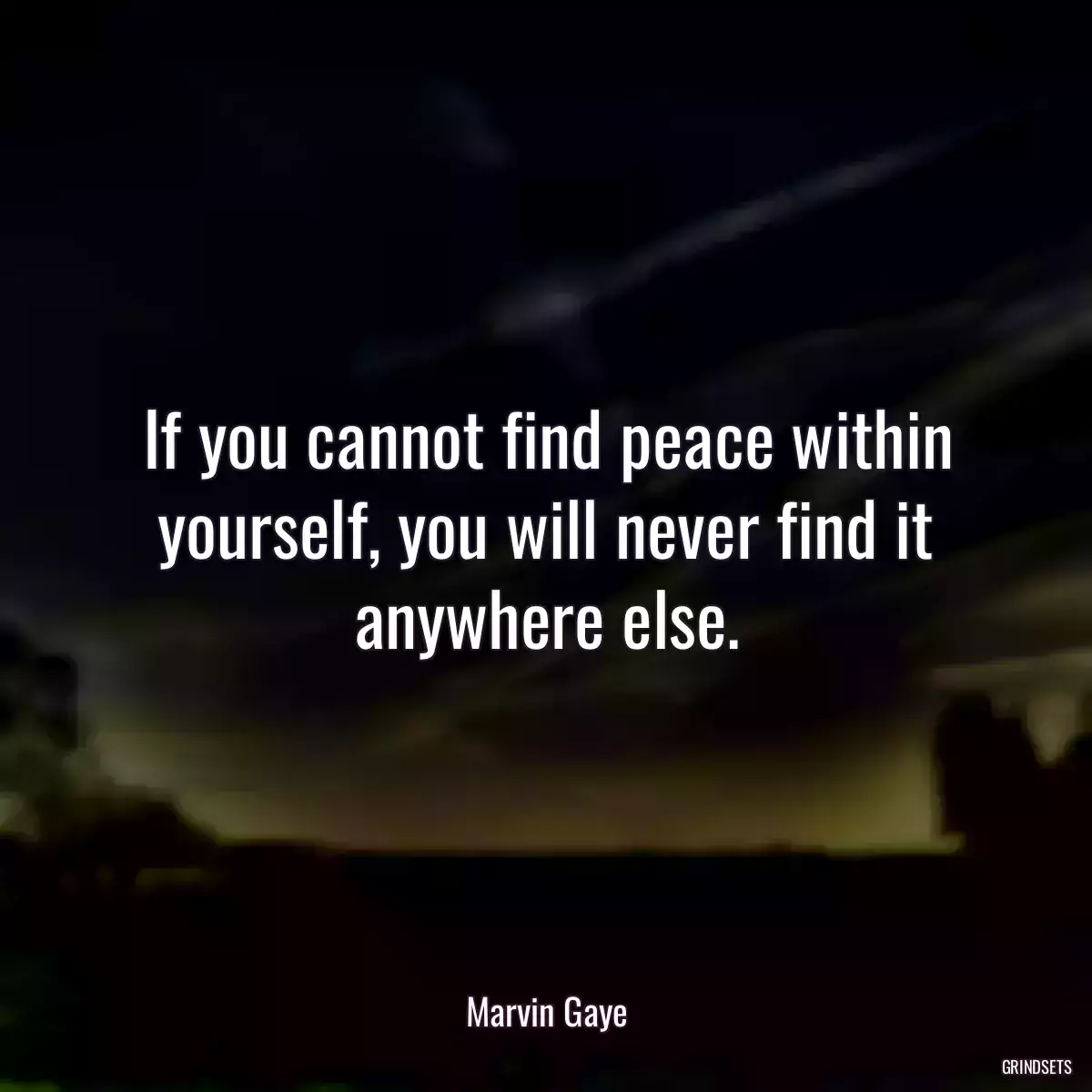 If you cannot find peace within yourself, you will never find it anywhere else.