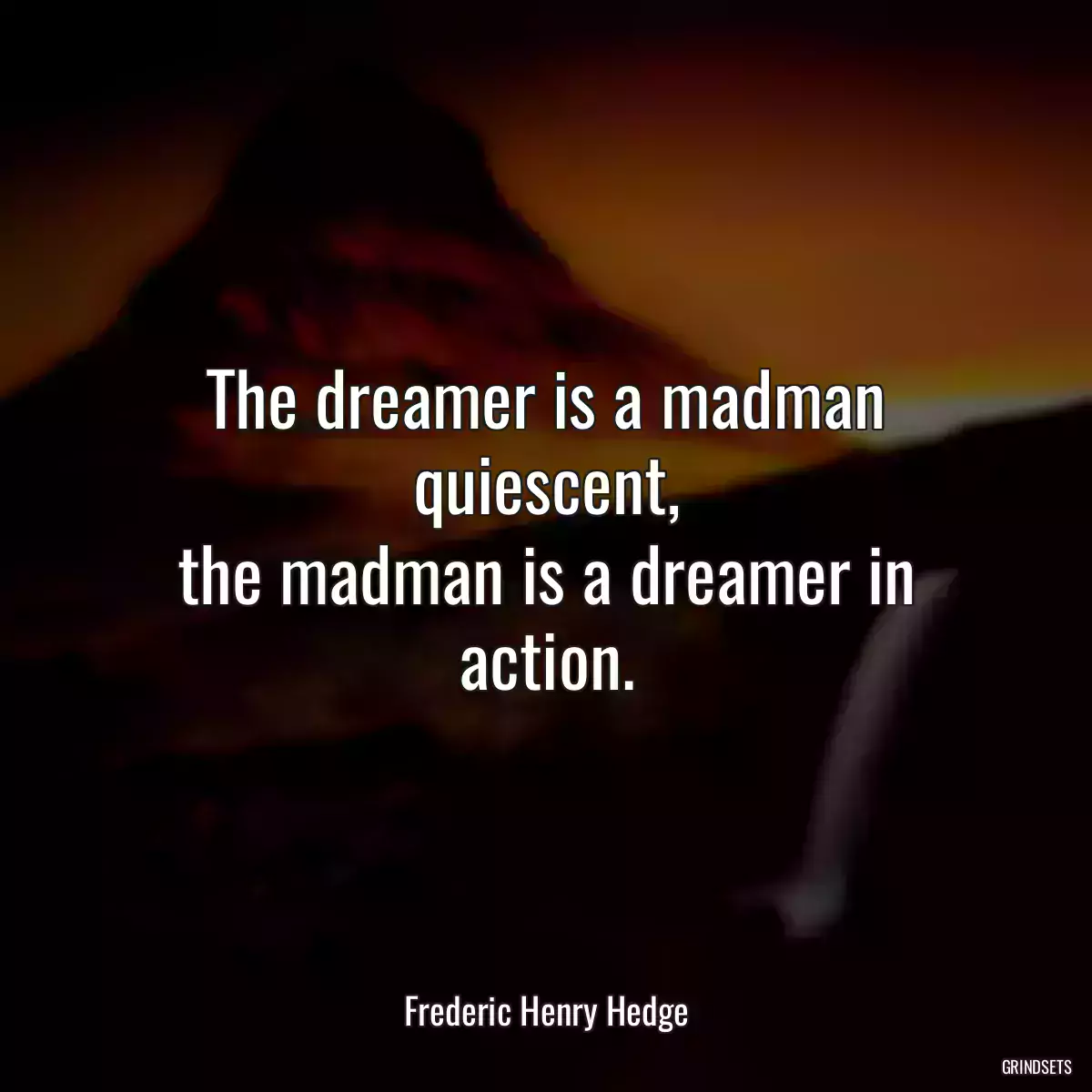 The dreamer is a madman quiescent,
the madman is a dreamer in action.