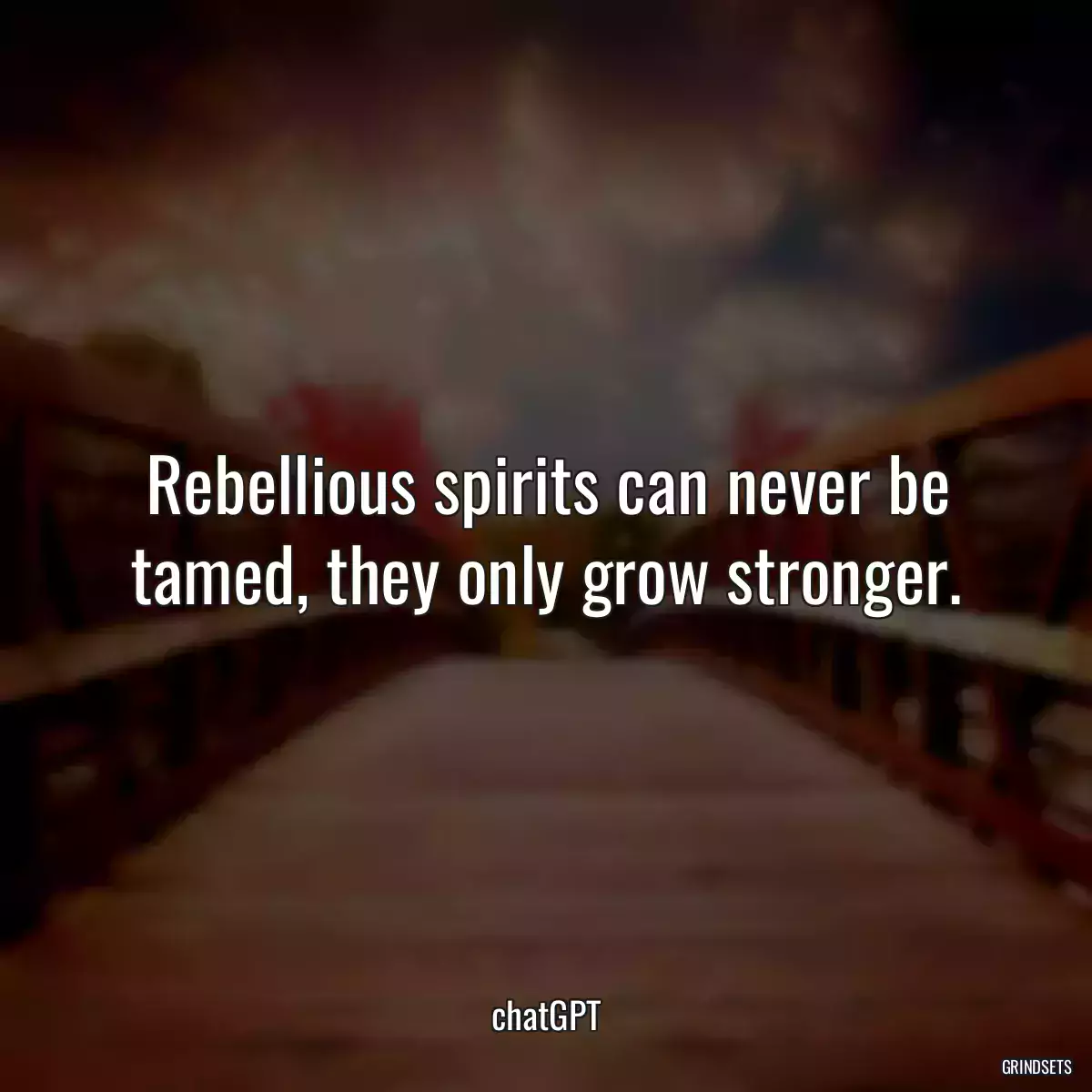 Rebellious spirits can never be tamed, they only grow stronger.