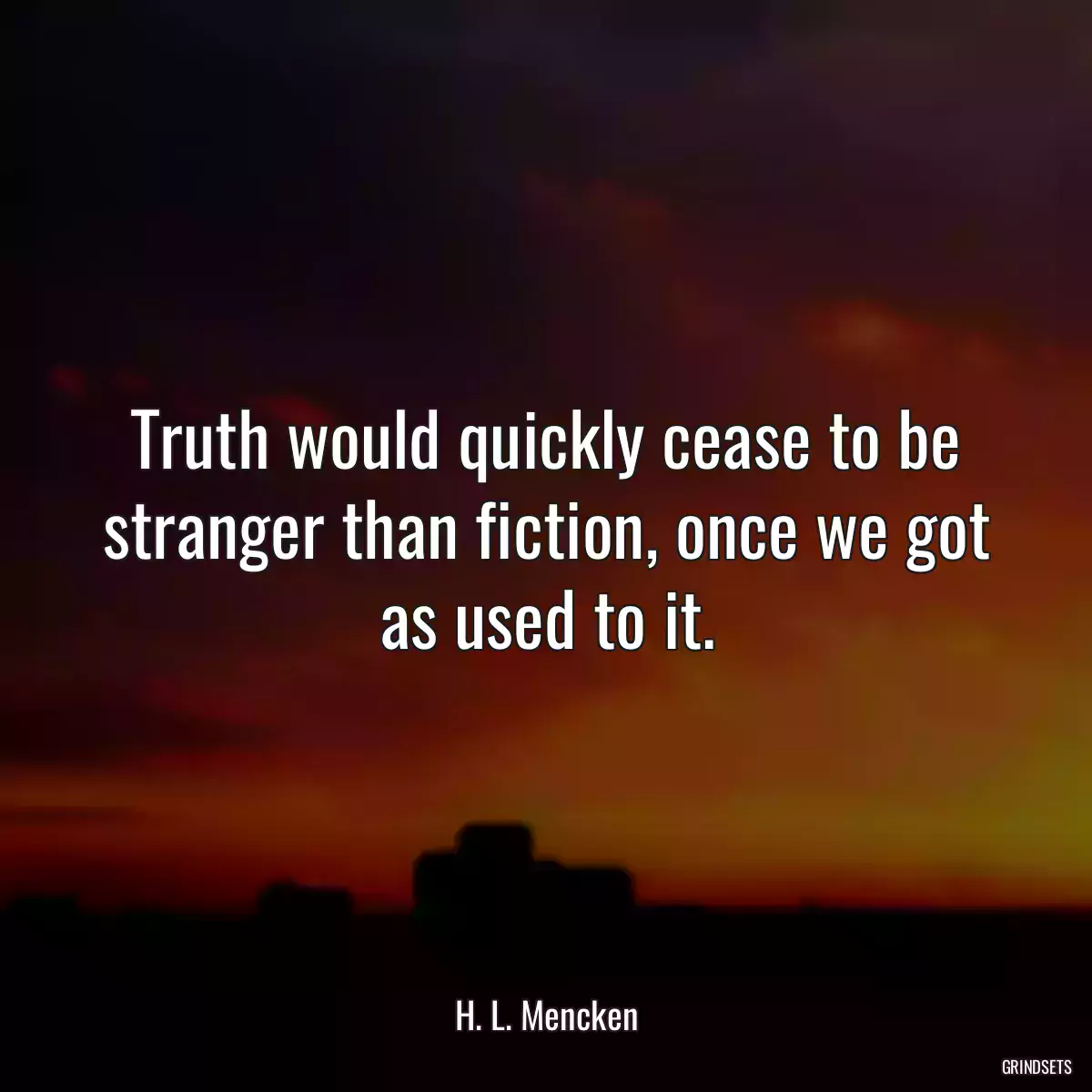 Truth would quickly cease to be stranger than fiction, once we got as used to it.