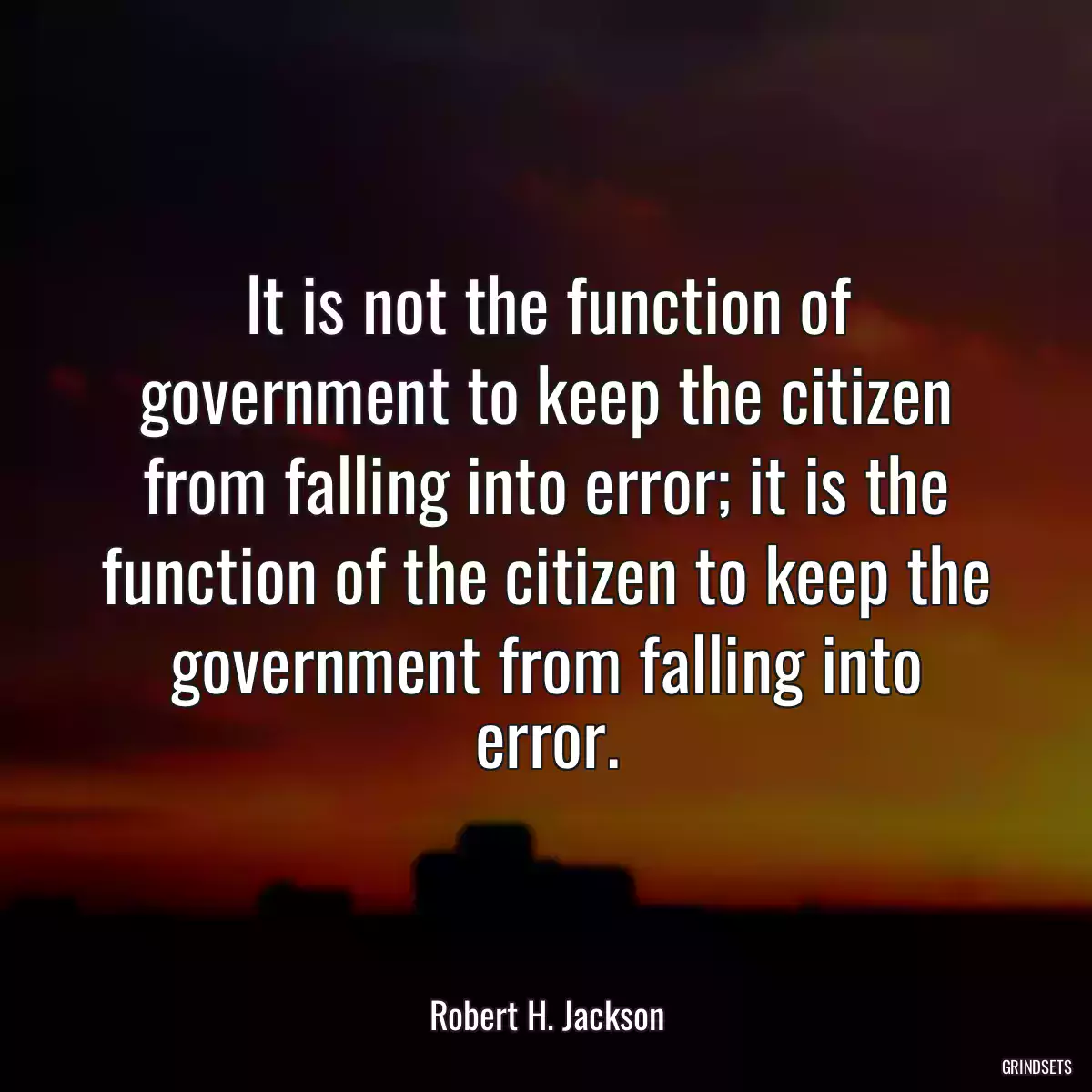 It is not the function of government to keep the citizen from falling into error; it is the function of the citizen to keep the government from falling into error.