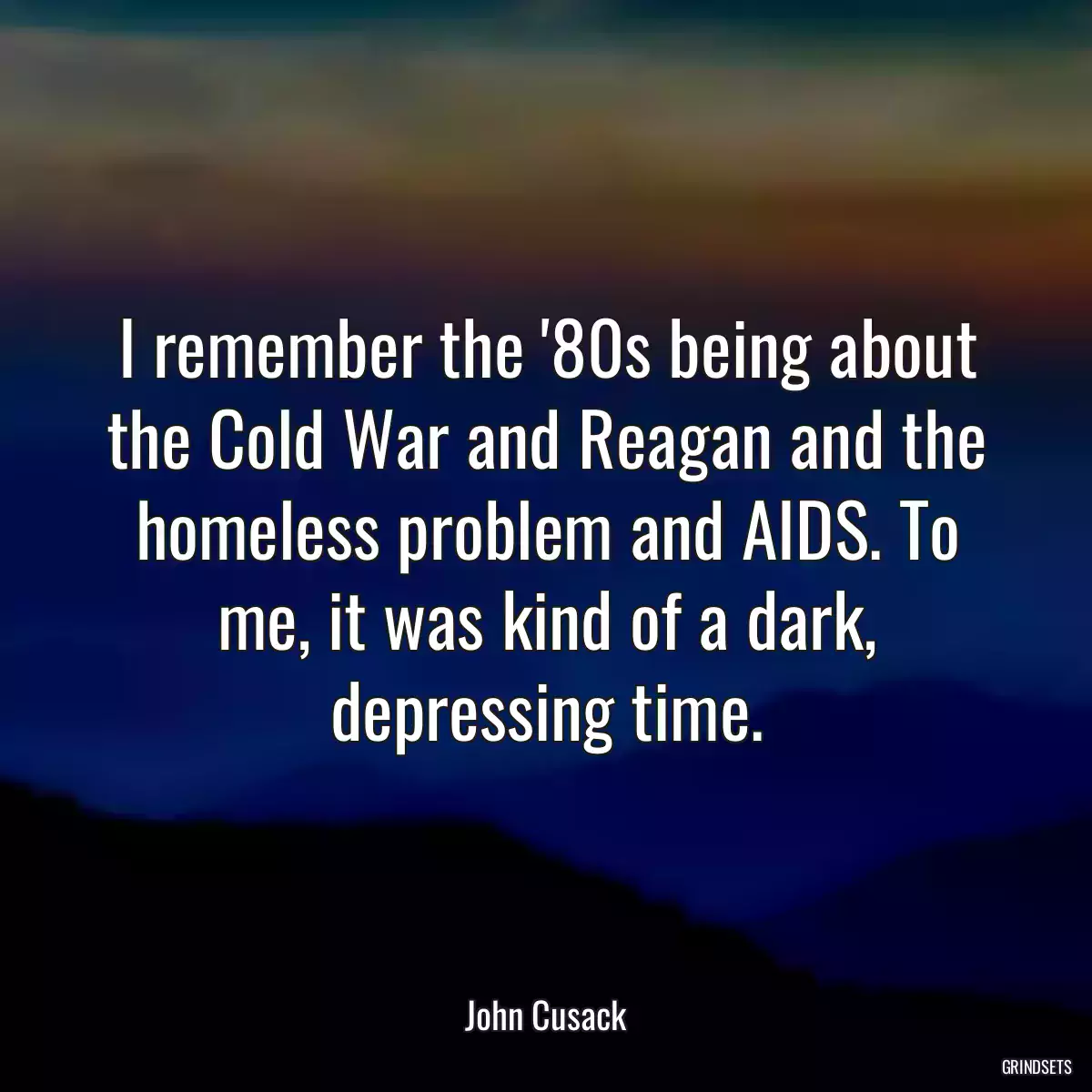 I remember the \'80s being about the Cold War and Reagan and the homeless problem and AIDS. To me, it was kind of a dark, depressing time.