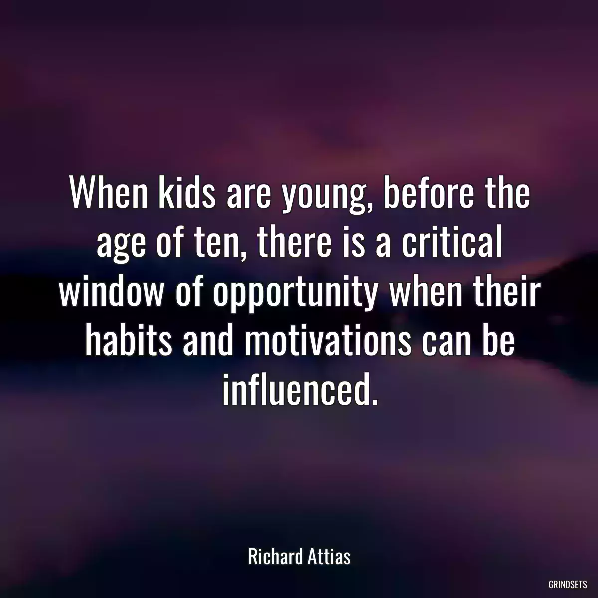 When kids are young, before the age of ten, there is a critical window of opportunity when their habits and motivations can be influenced.