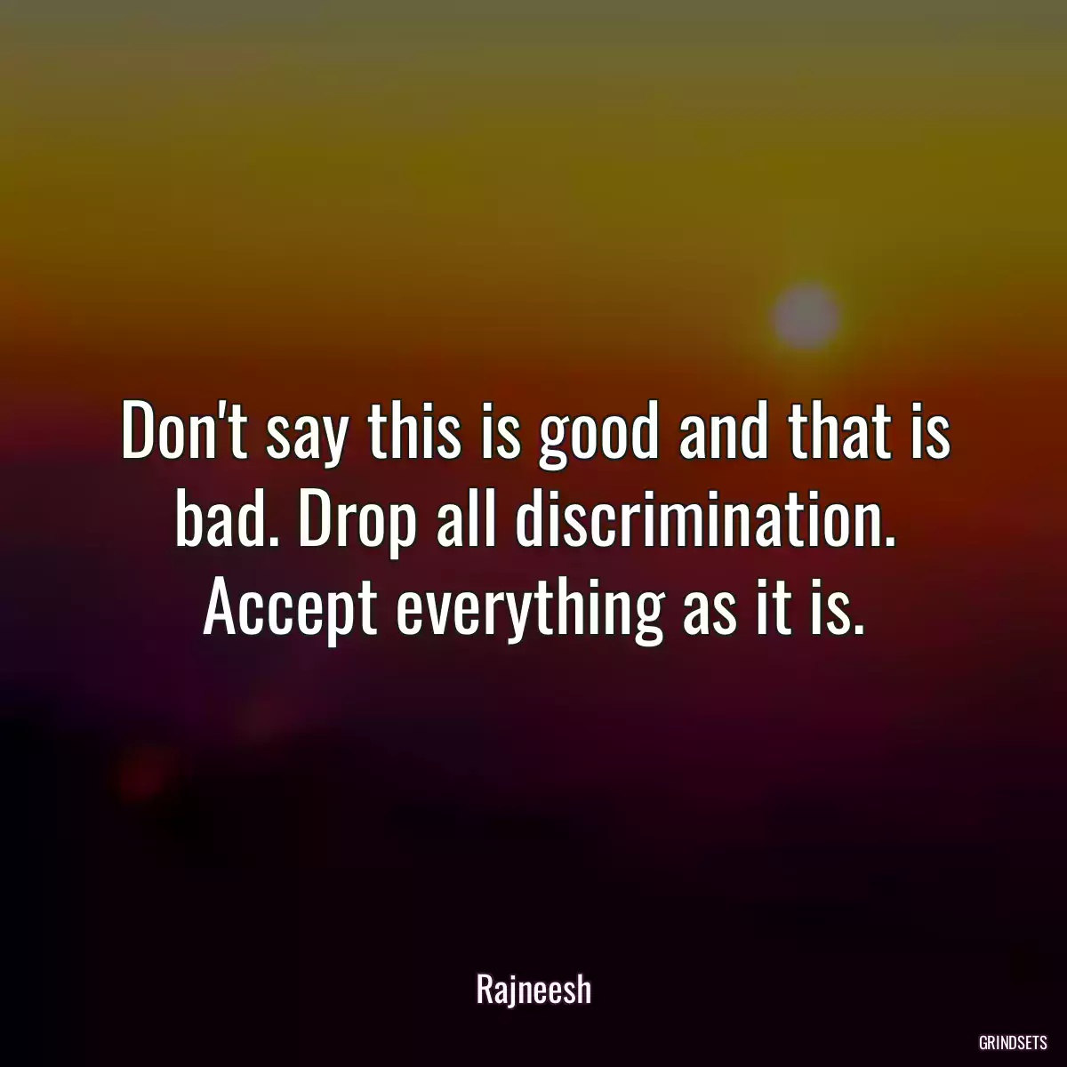 Don\'t say this is good and that is bad. Drop all discrimination. Accept everything as it is.