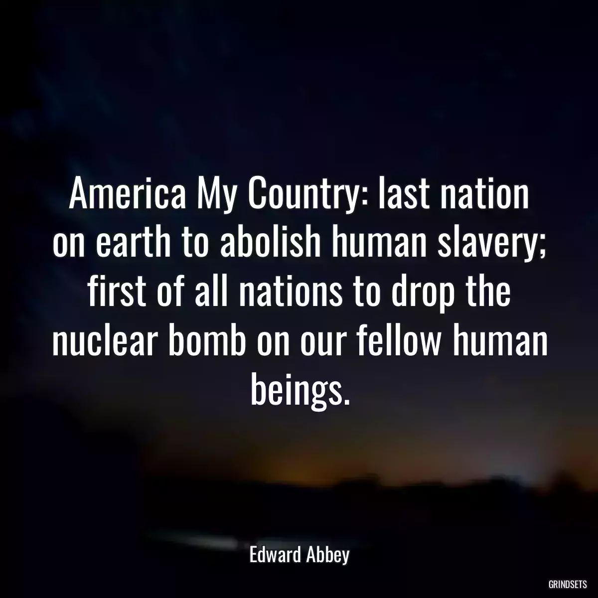 America My Country: last nation on earth to abolish human slavery; first of all nations to drop the nuclear bomb on our fellow human beings.