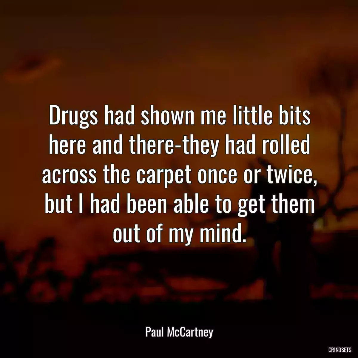 Drugs had shown me little bits here and there-they had rolled across the carpet once or twice, but I had been able to get them out of my mind.