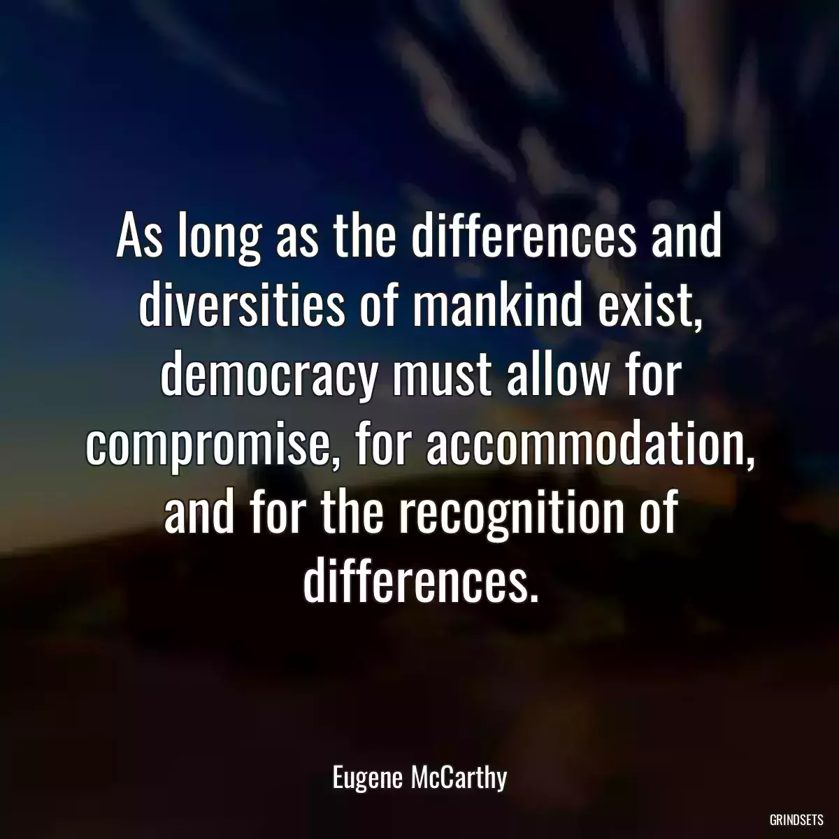 As long as the differences and diversities of mankind exist, democracy must allow for compromise, for accommodation, and for the recognition of differences.