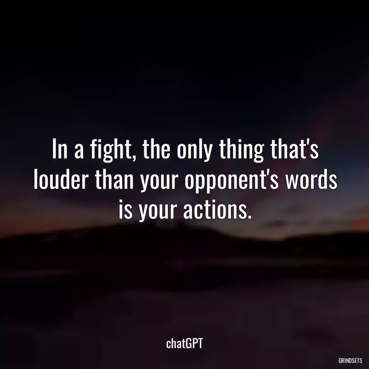 In a fight, the only thing that\'s louder than your opponent\'s words is your actions.