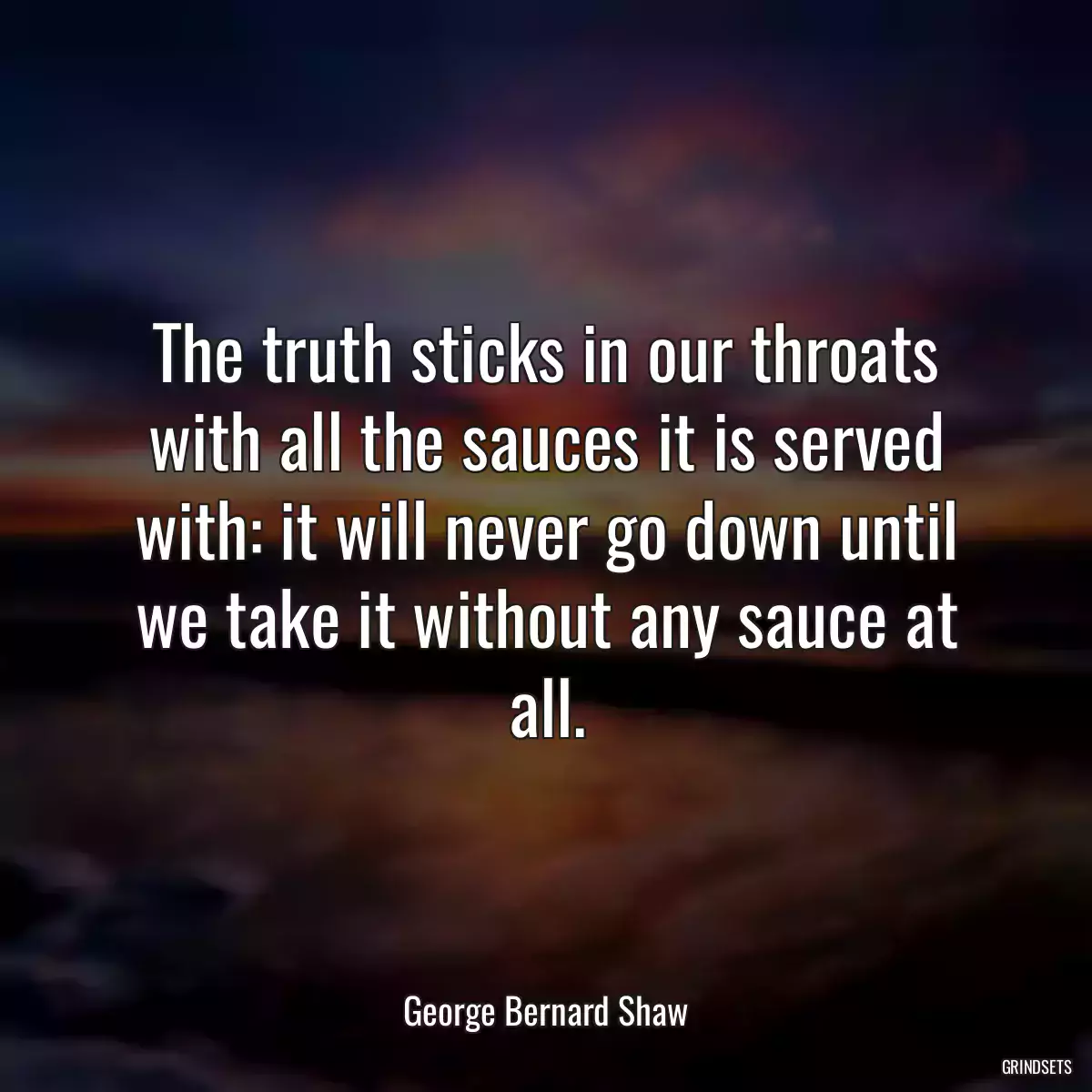 The truth sticks in our throats with all the sauces it is served with: it will never go down until we take it without any sauce at all.