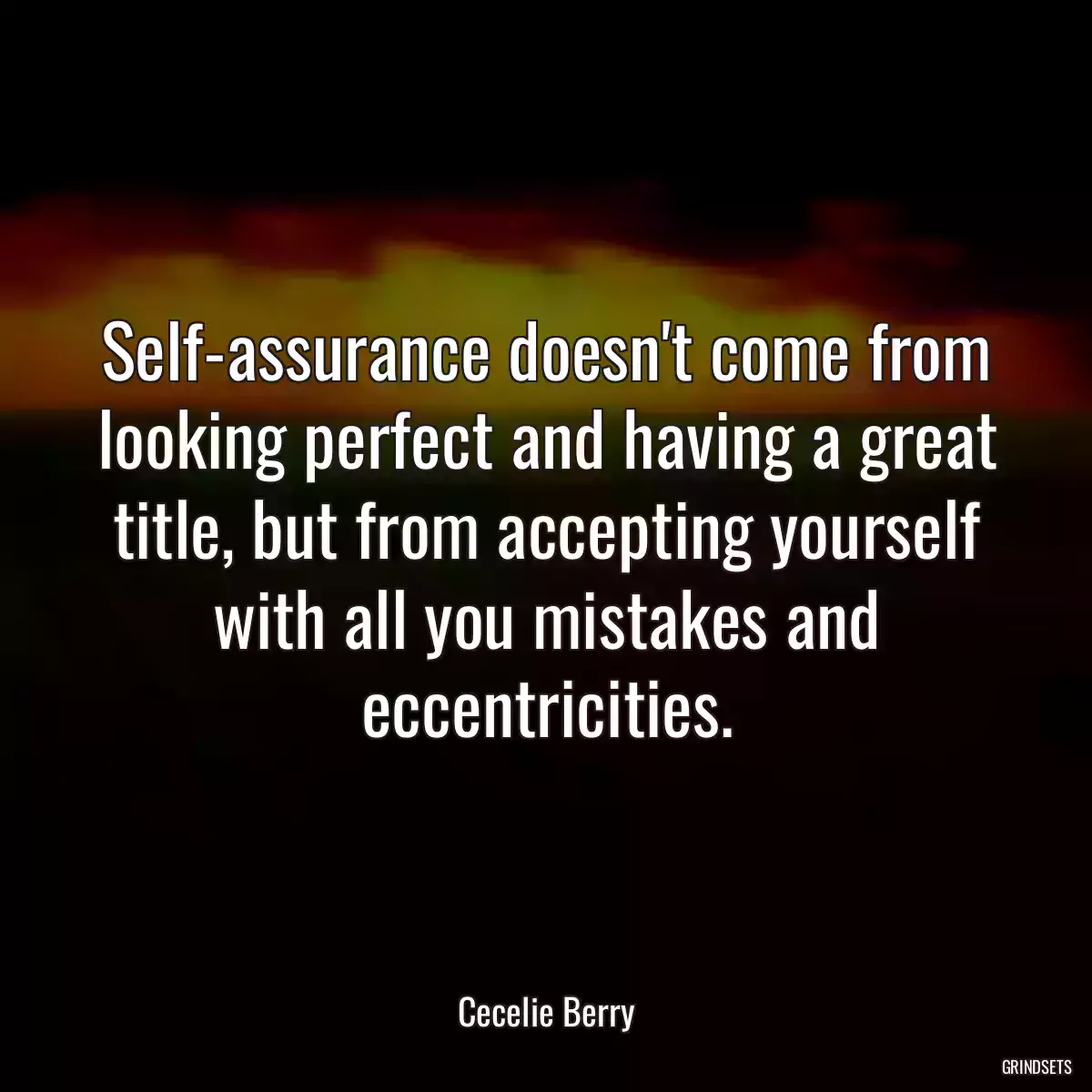 Self-assurance doesn\'t come from looking perfect and having a great title, but from accepting yourself with all you mistakes and eccentricities.