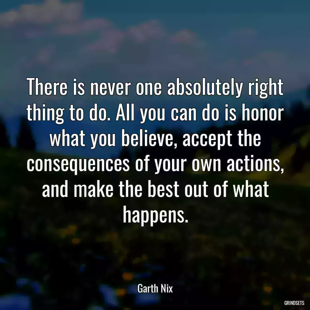 There is never one absolutely right thing to do. All you can do is honor what you believe, accept the consequences of your own actions, and make the best out of what happens.