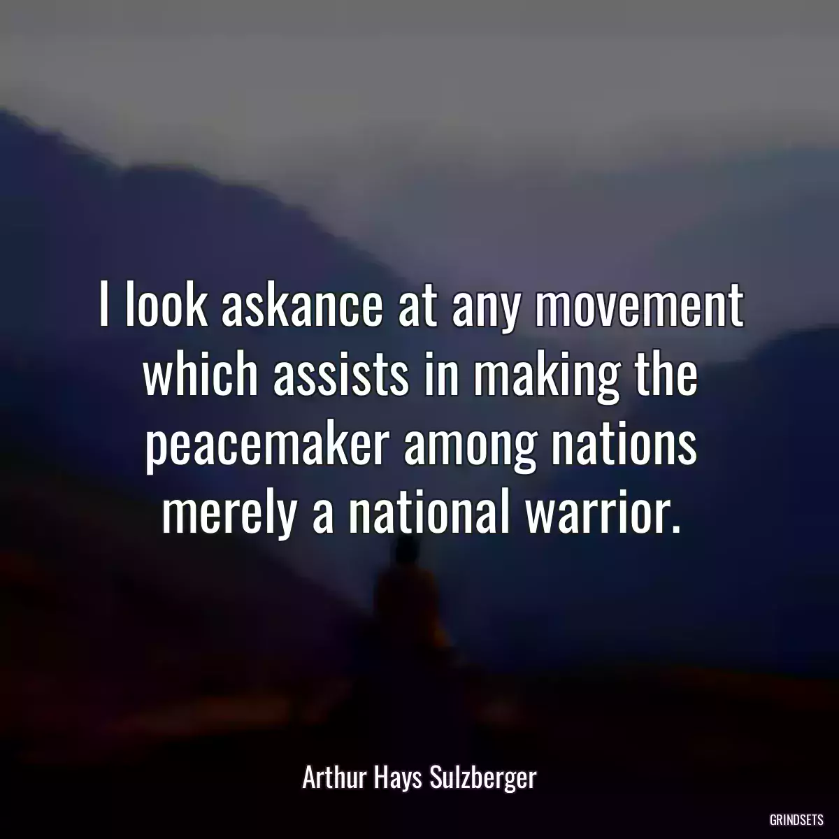 I look askance at any movement which assists in making the peacemaker among nations merely a national warrior.