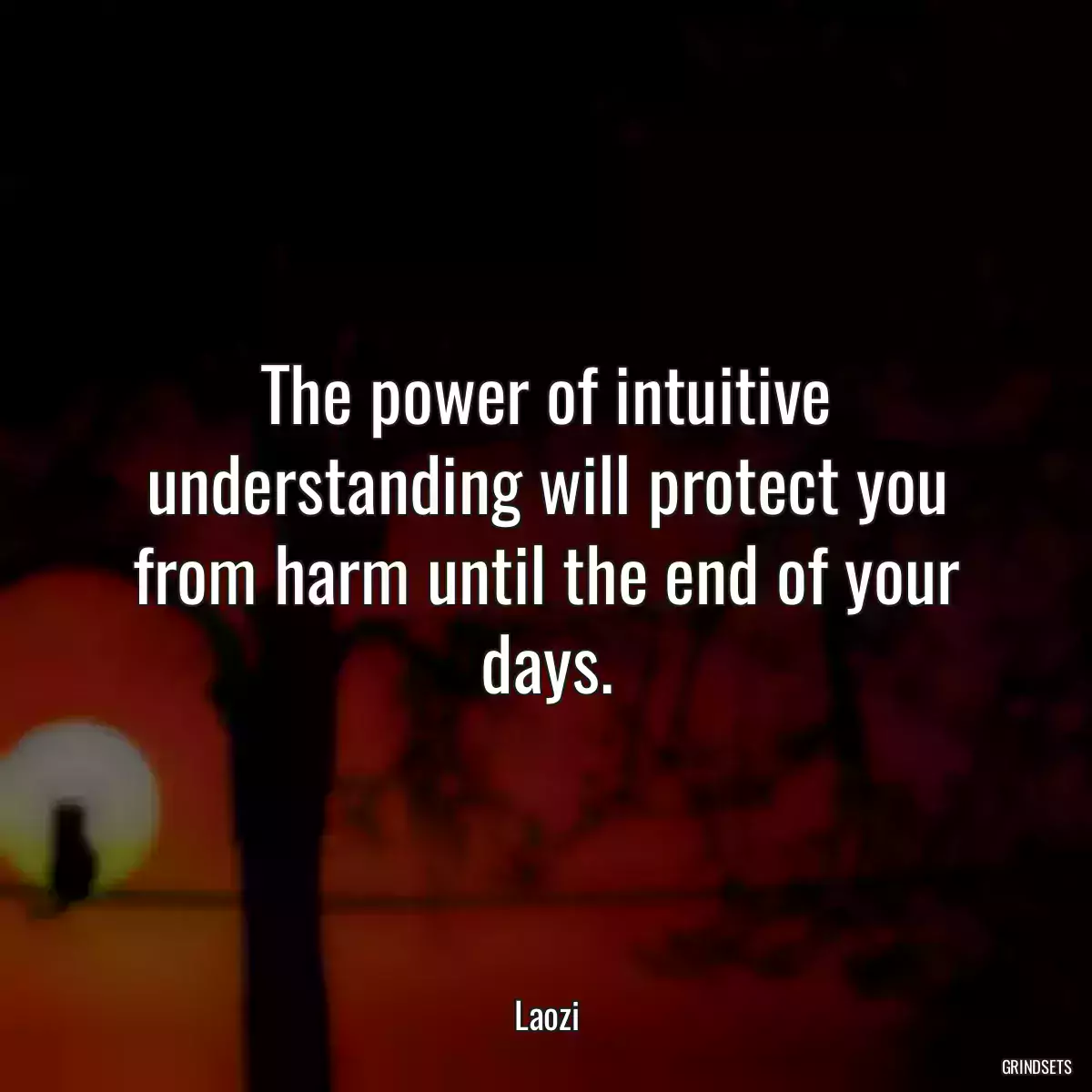 The power of intuitive understanding will protect you from harm until the end of your days.