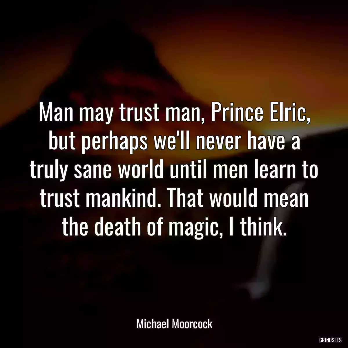 Man may trust man, Prince Elric, but perhaps we\'ll never have a truly sane world until men learn to trust mankind. That would mean the death of magic, I think.