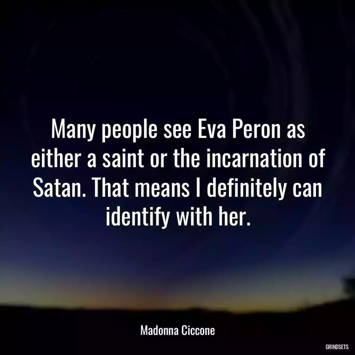 Many people see Eva Peron as either a saint or the incarnation of Satan. That means I definitely can identify with her.