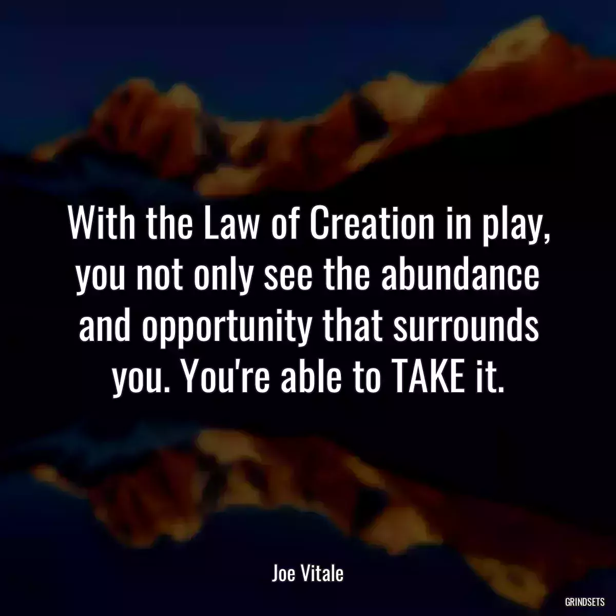 With the Law of Creation in play, you not only see the abundance and opportunity that surrounds you. You\'re able to TAKE it.