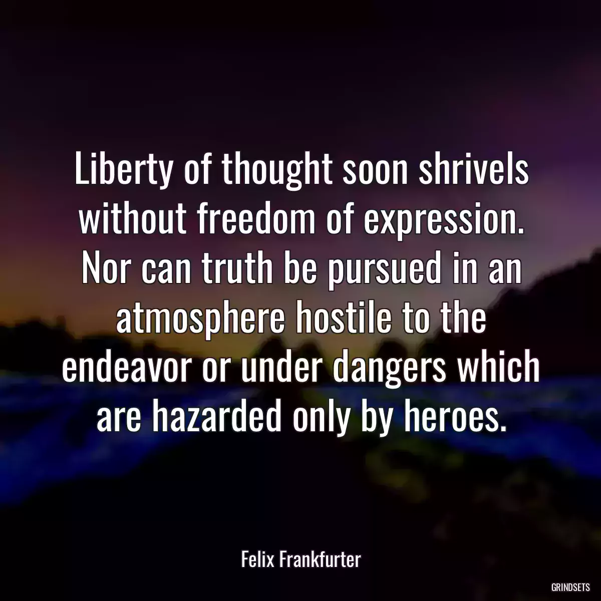 Liberty of thought soon shrivels without freedom of expression. Nor can truth be pursued in an atmosphere hostile to the endeavor or under dangers which are hazarded only by heroes.