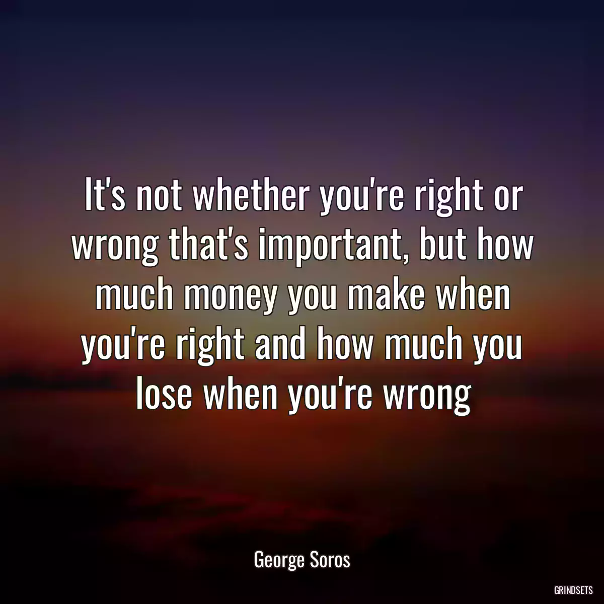 It\'s not whether you\'re right or wrong that\'s important, but how much money you make when you\'re right and how much you lose when you\'re wrong