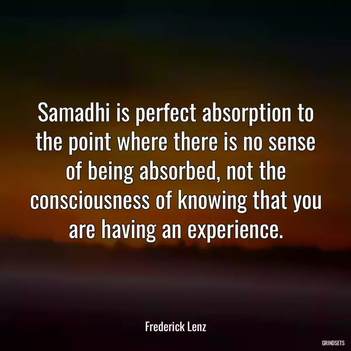 Samadhi is perfect absorption to the point where there is no sense of being absorbed, not the consciousness of knowing that you are having an experience.