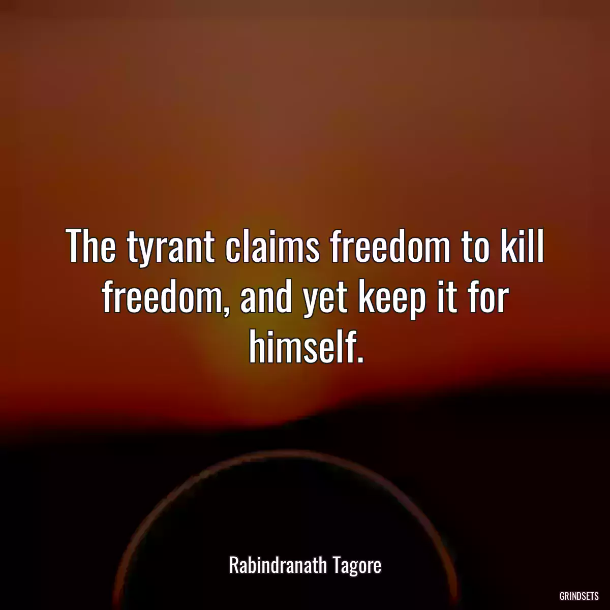 The tyrant claims freedom to kill freedom, and yet keep it for himself.