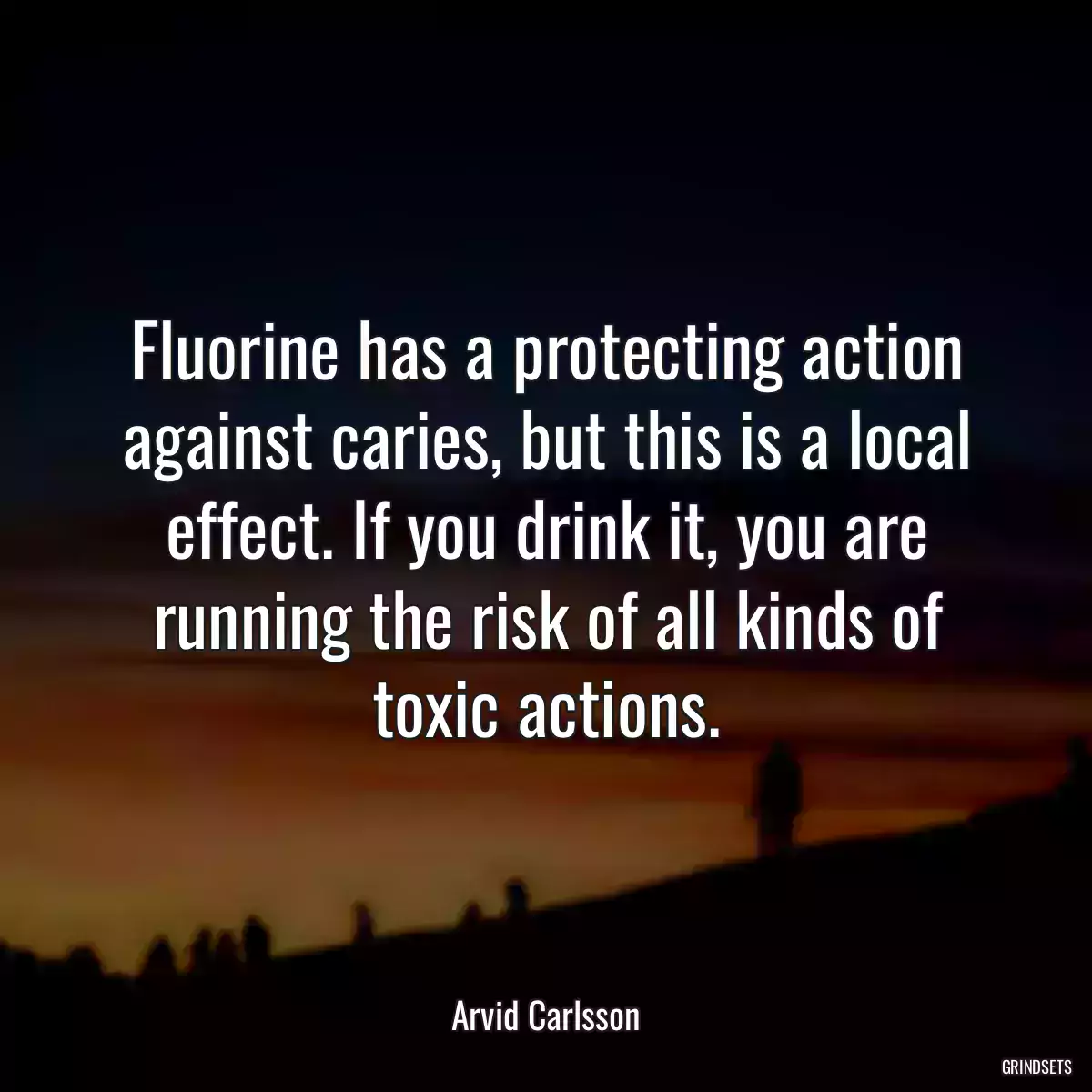 Fluorine has a protecting action against caries, but this is a local effect. If you drink it, you are running the risk of all kinds of toxic actions.