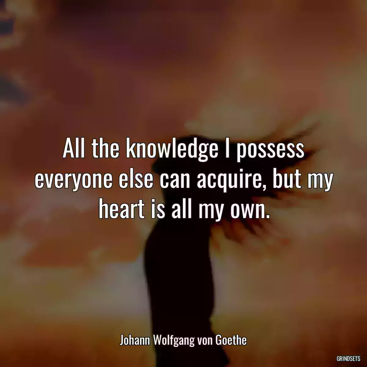 All the knowledge I possess everyone else can acquire, but my heart is all my own.