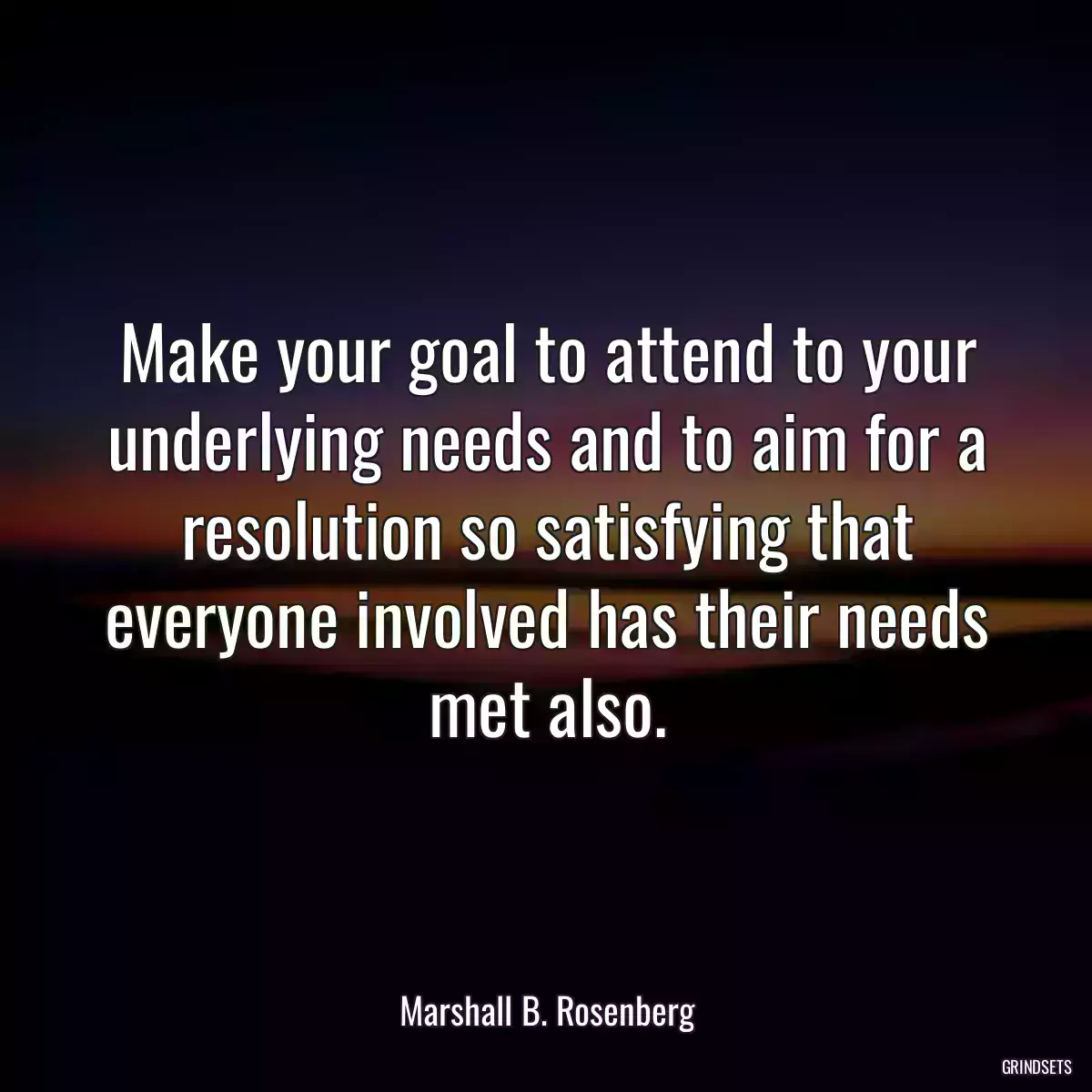 Make your goal to attend to your underlying needs and to aim for a resolution so satisfying that everyone involved has their needs met also.