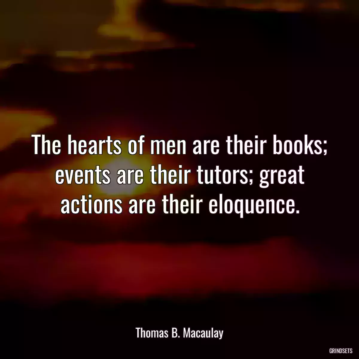 The hearts of men are their books; events are their tutors; great actions are their eloquence.