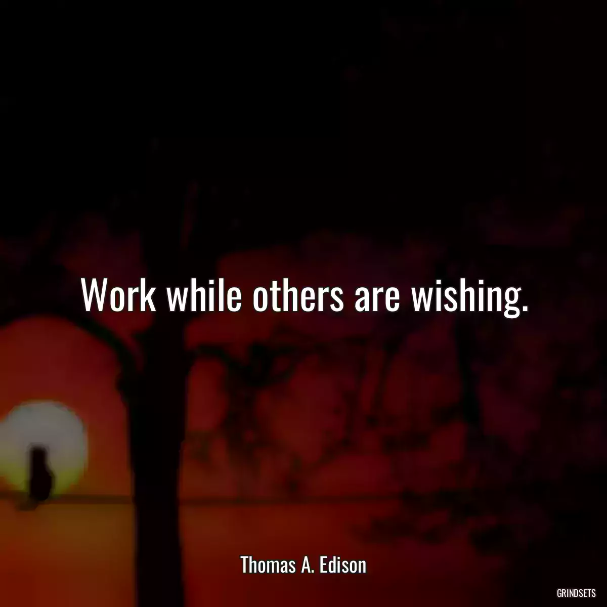 Work while others are wishing.