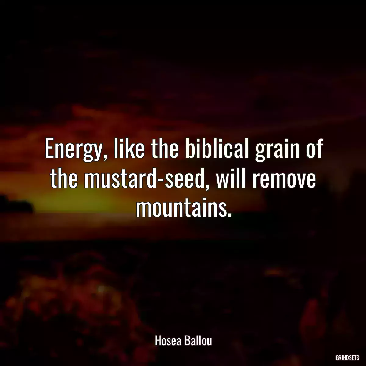 Energy, like the biblical grain of the mustard-seed, will remove mountains.