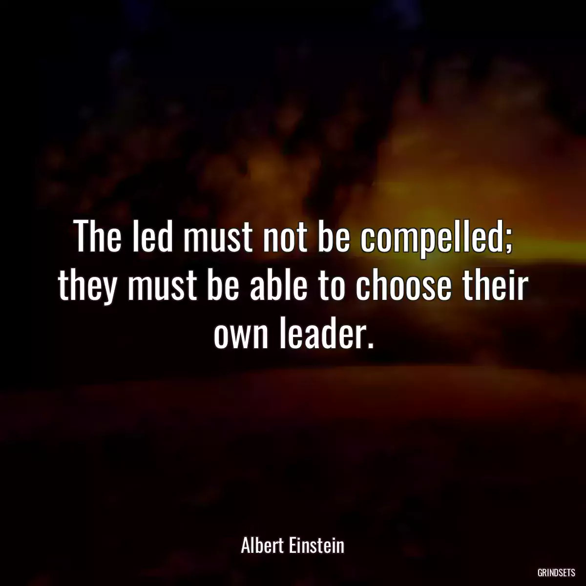 The led must not be compelled; they must be able to choose their own leader.