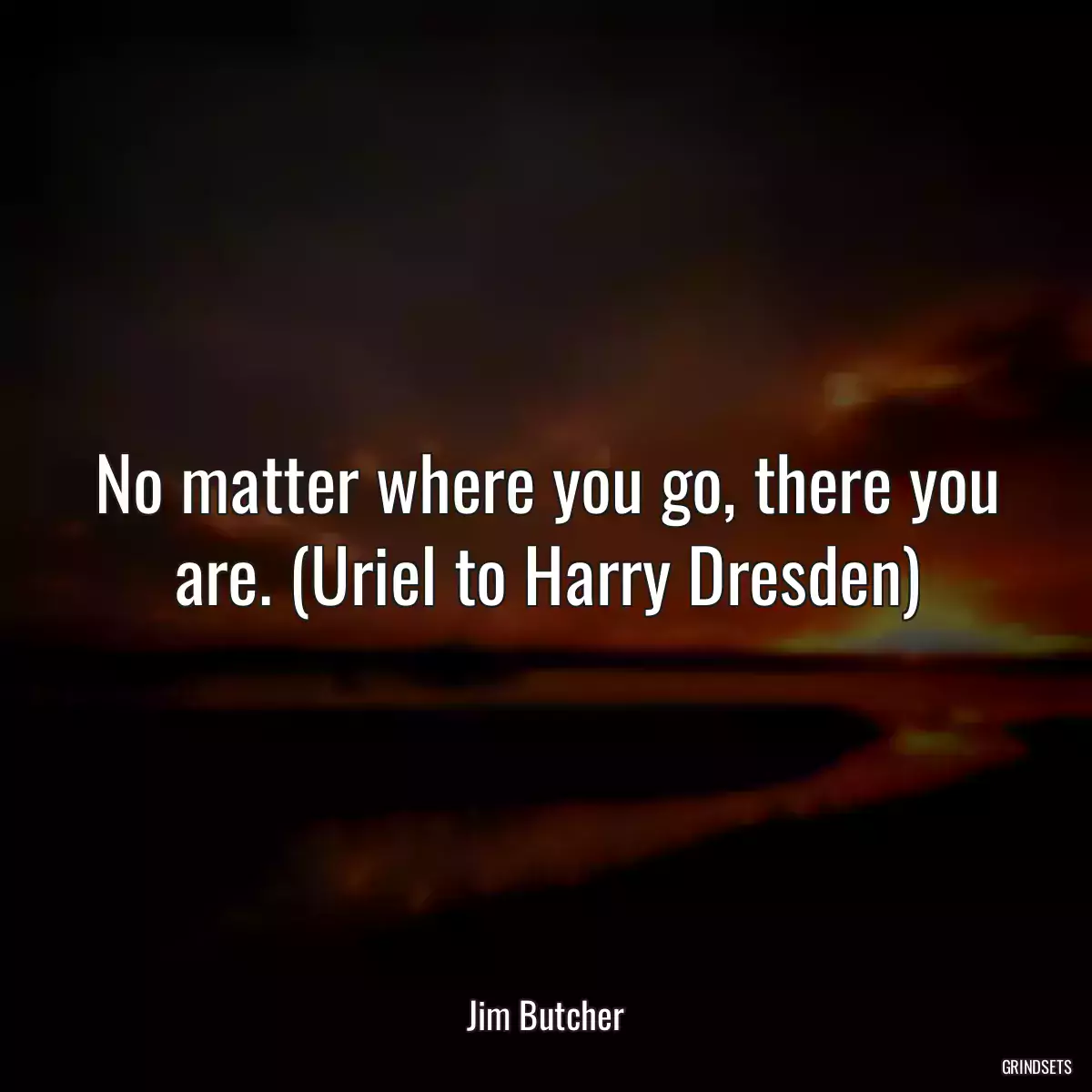 No matter where you go, there you are. (Uriel to Harry Dresden)