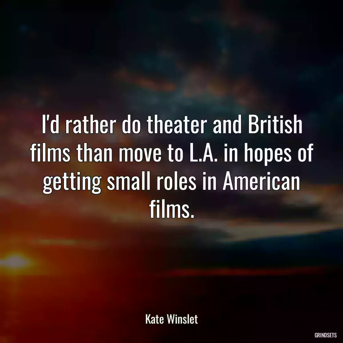 I\'d rather do theater and British films than move to L.A. in hopes of getting small roles in American films.