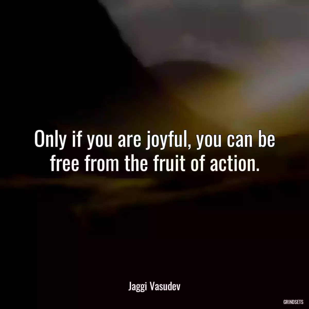 Only if you are joyful, you can be free from the fruit of action.