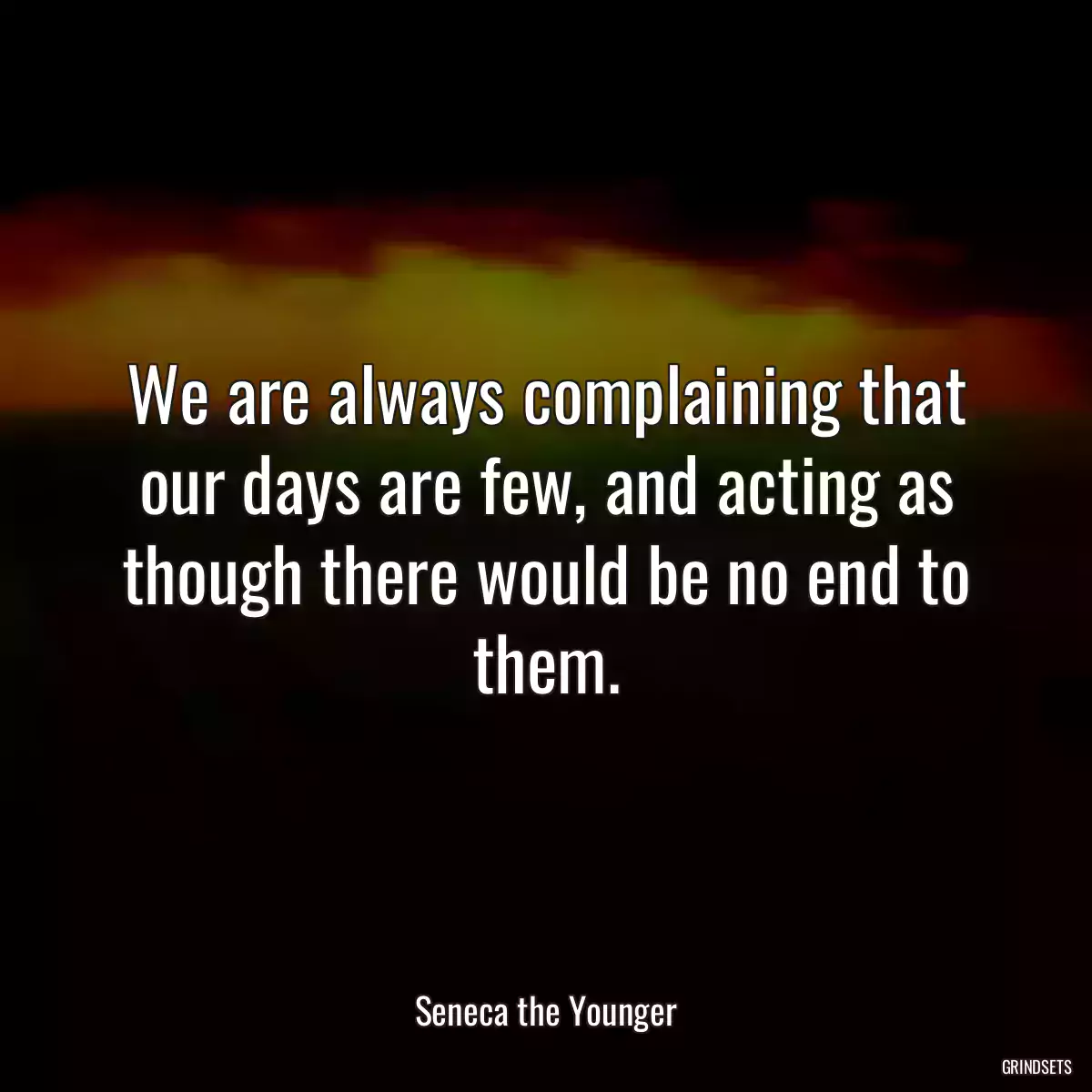 We are always complaining that our days are few, and acting as though there would be no end to them.