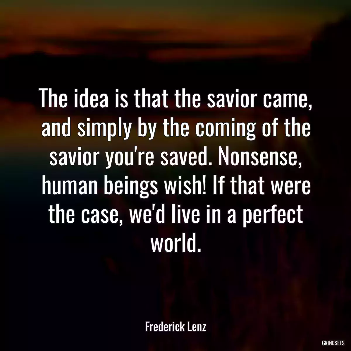 The idea is that the savior came, and simply by the coming of the savior you\'re saved. Nonsense, human beings wish! If that were the case, we\'d live in a perfect world.