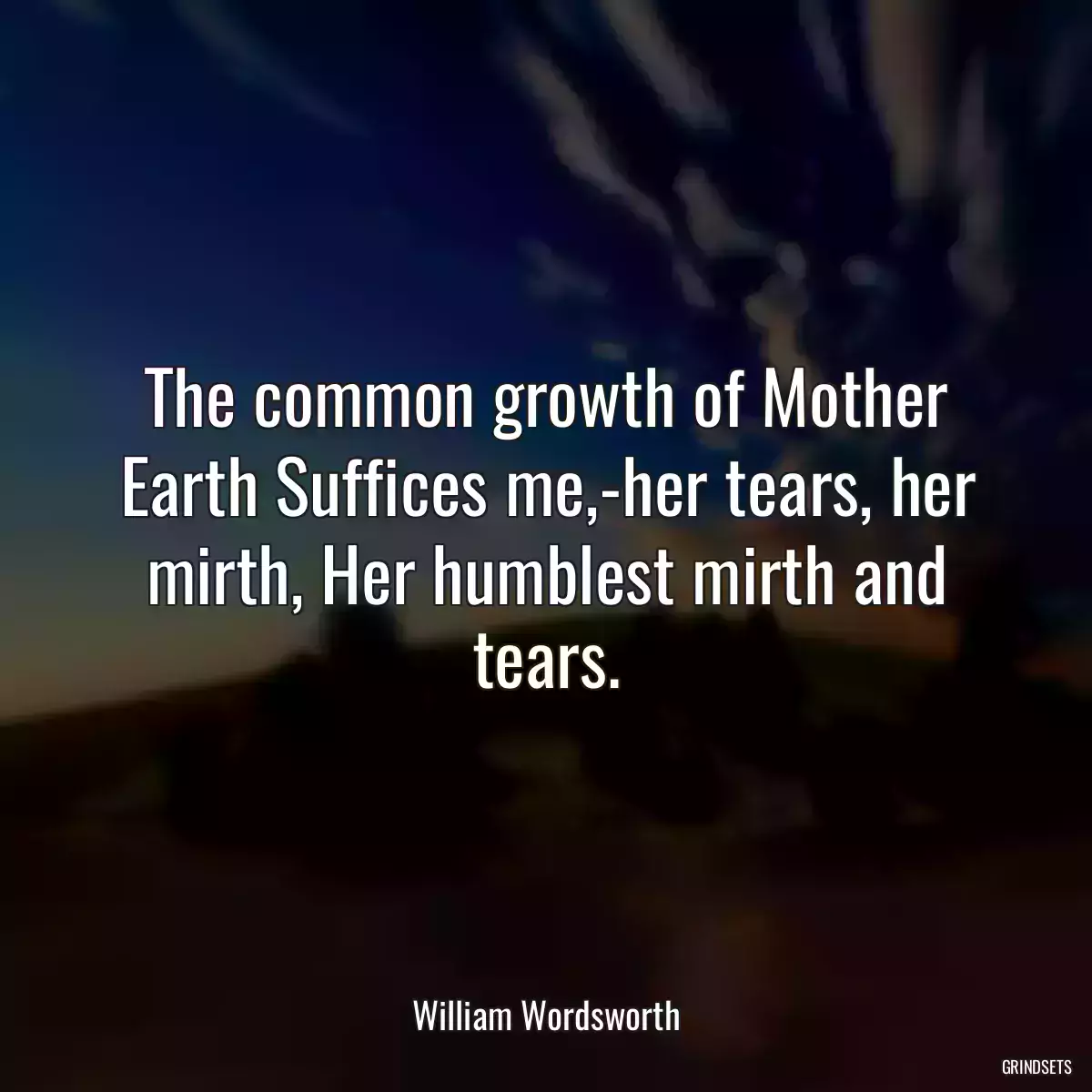 The common growth of Mother Earth Suffices me,-her tears, her mirth, Her humblest mirth and tears.