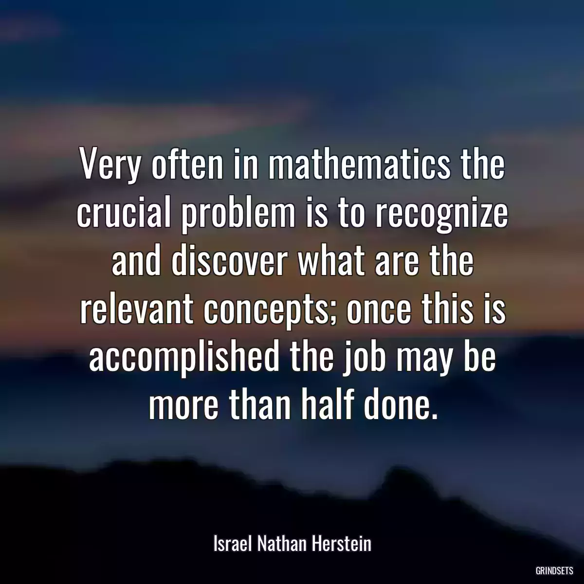 Very often in mathematics the crucial problem is to recognize and discover what are the relevant concepts; once this is accomplished the job may be more than half done.