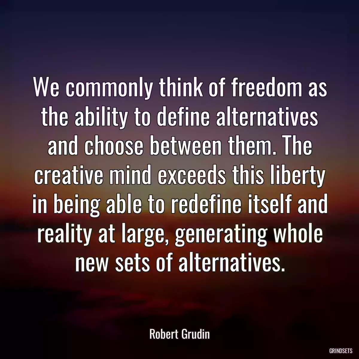 We commonly think of freedom as the ability to define alternatives and choose between them. The creative mind exceeds this liberty in being able to redefine itself and reality at large, generating whole new sets of alternatives.