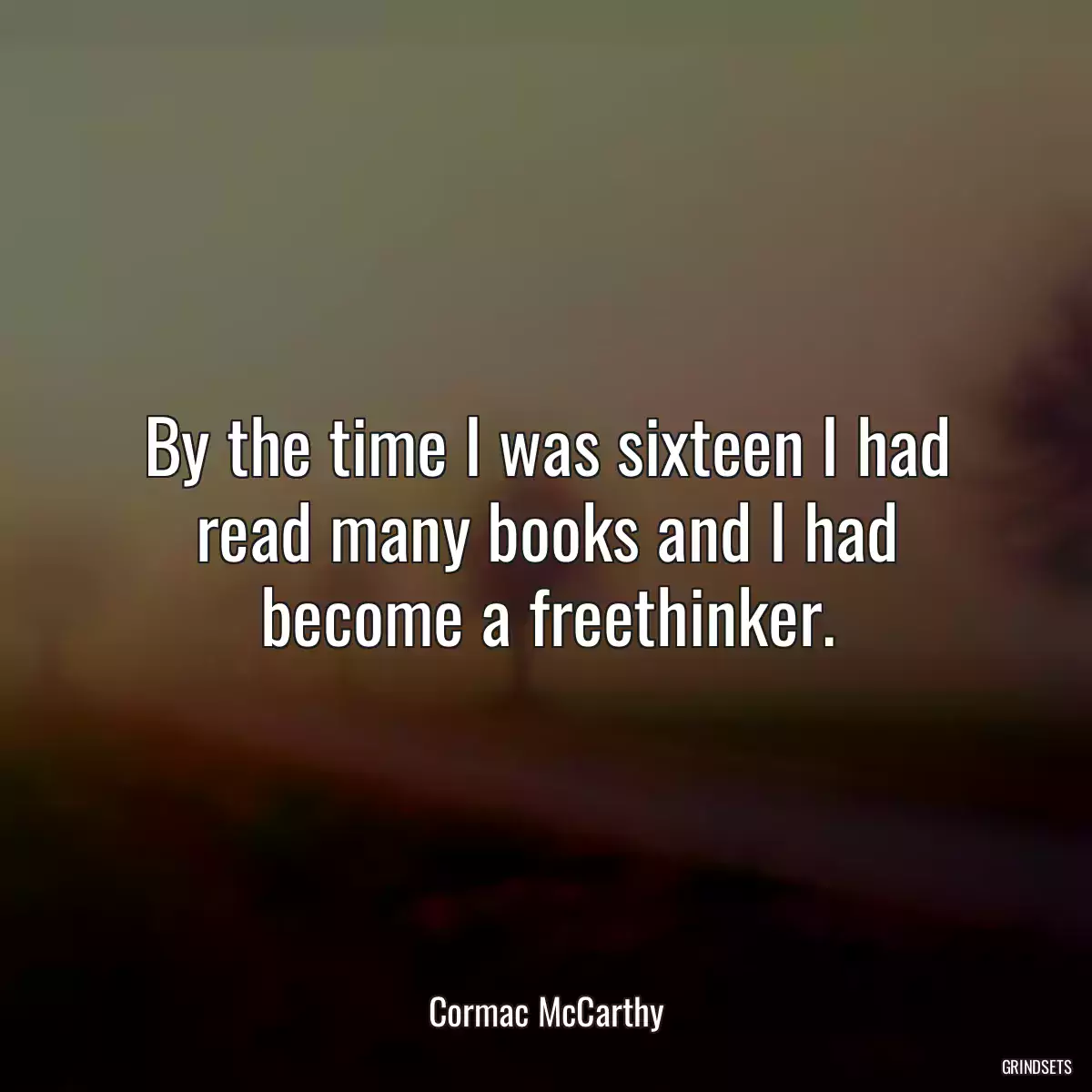 By the time I was sixteen I had read many books and I had become a freethinker.