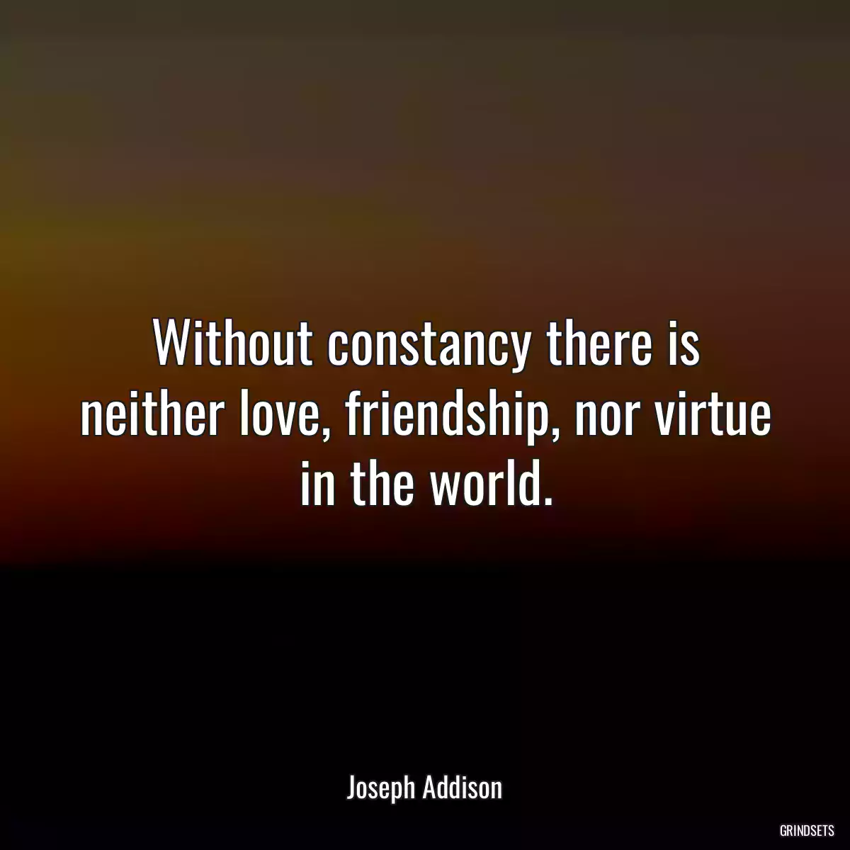 Without constancy there is neither love, friendship, nor virtue in the world.