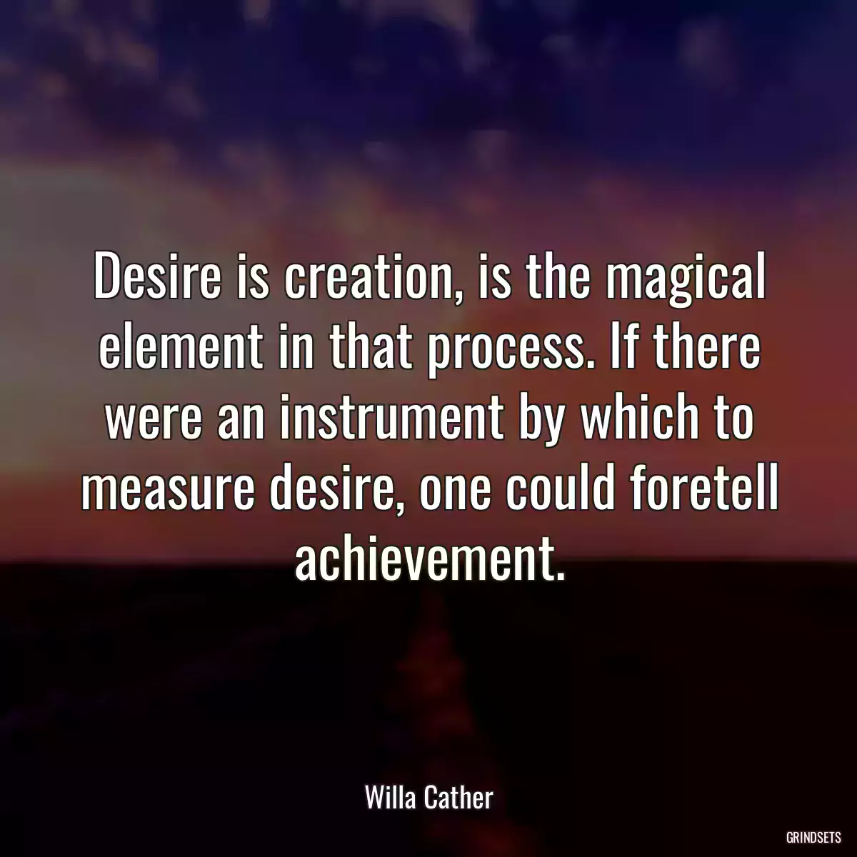 Desire is creation, is the magical element in that process. If there were an instrument by which to measure desire, one could foretell achievement.