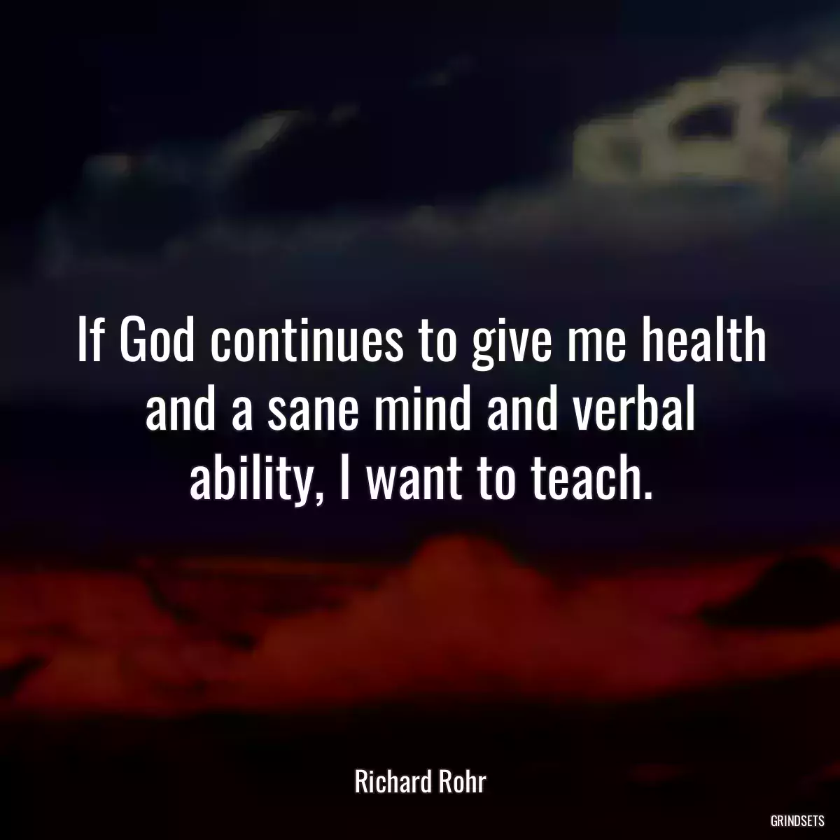 If God continues to give me health and a sane mind and verbal ability, I want to teach.