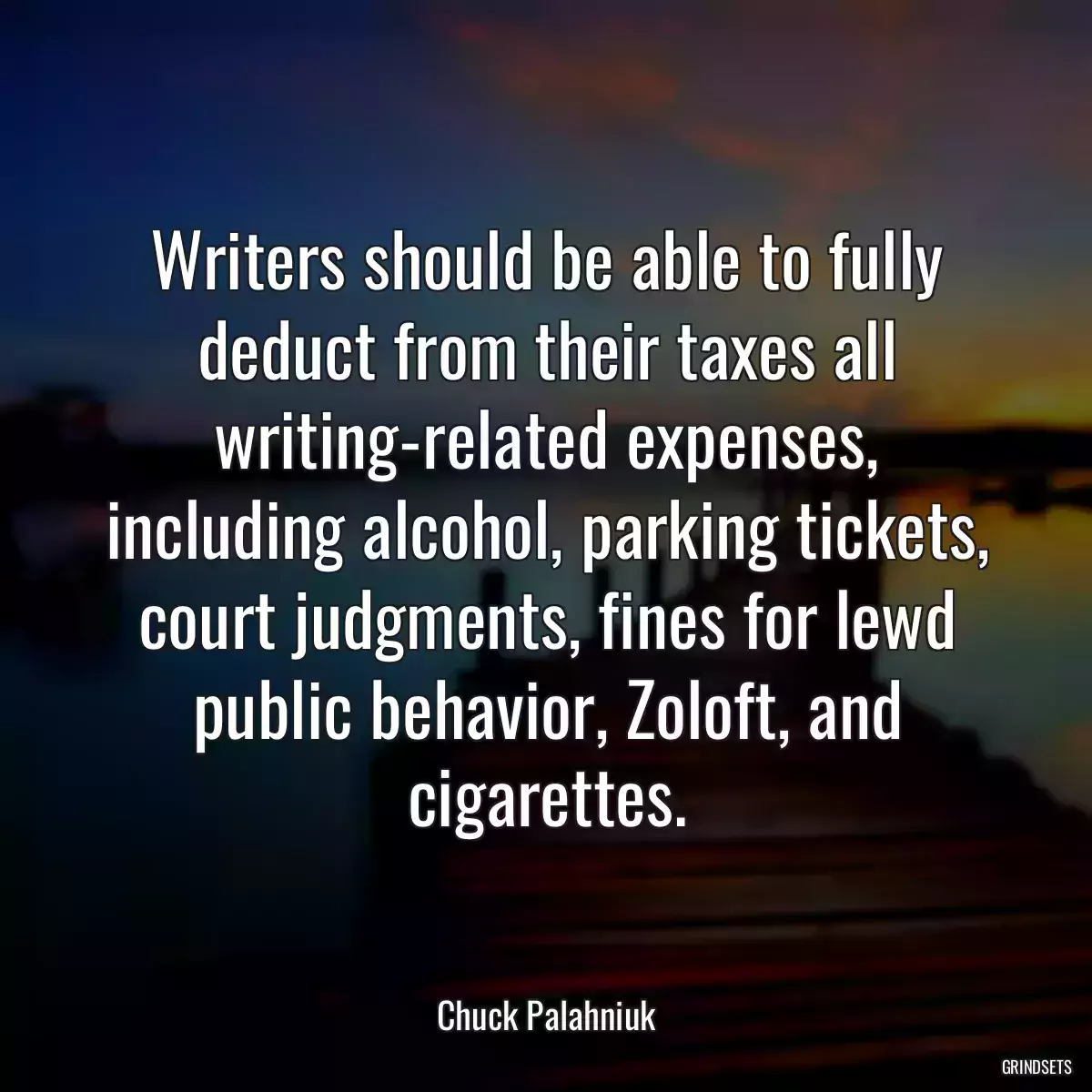 Writers should be able to fully deduct from their taxes all writing-related expenses, including alcohol, parking tickets, court judgments, fines for lewd public behavior, Zoloft, and cigarettes.