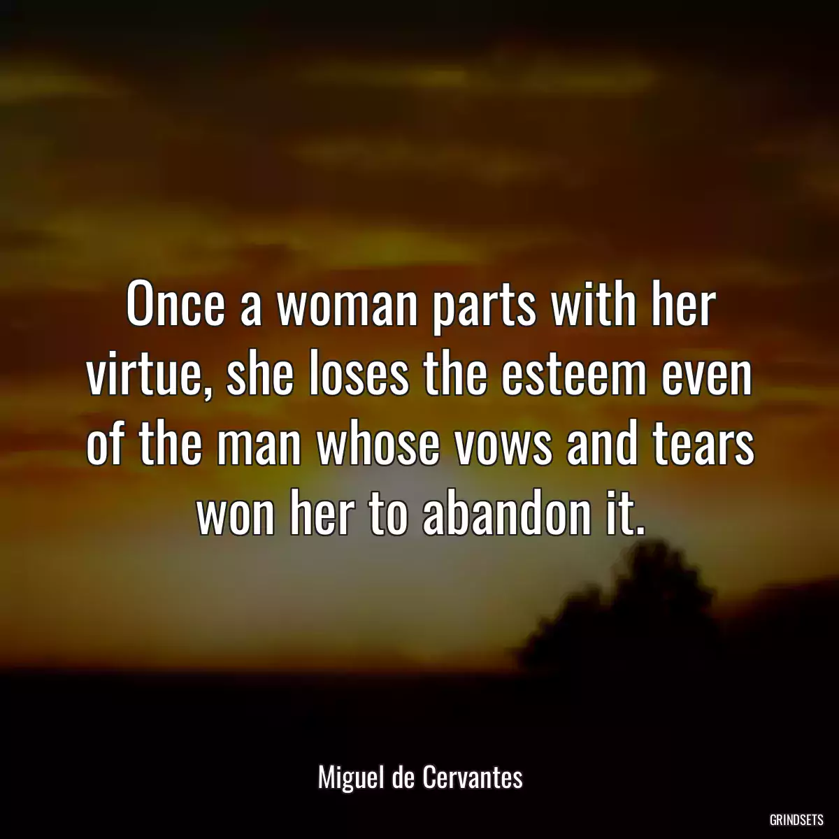 Once a woman parts with her virtue, she loses the esteem even of the man whose vows and tears won her to abandon it.