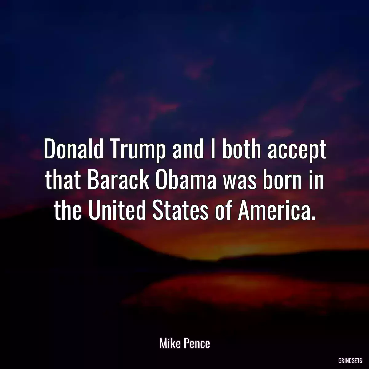 Donald Trump and I both accept that Barack Obama was born in the United States of America.