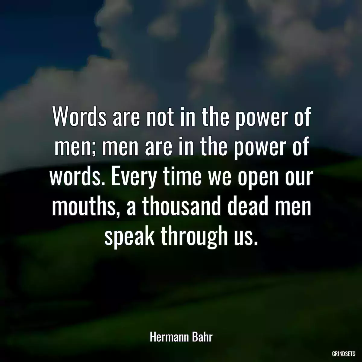 Words are not in the power of men; men are in the power of words. Every time we open our mouths, a thousand dead men speak through us.