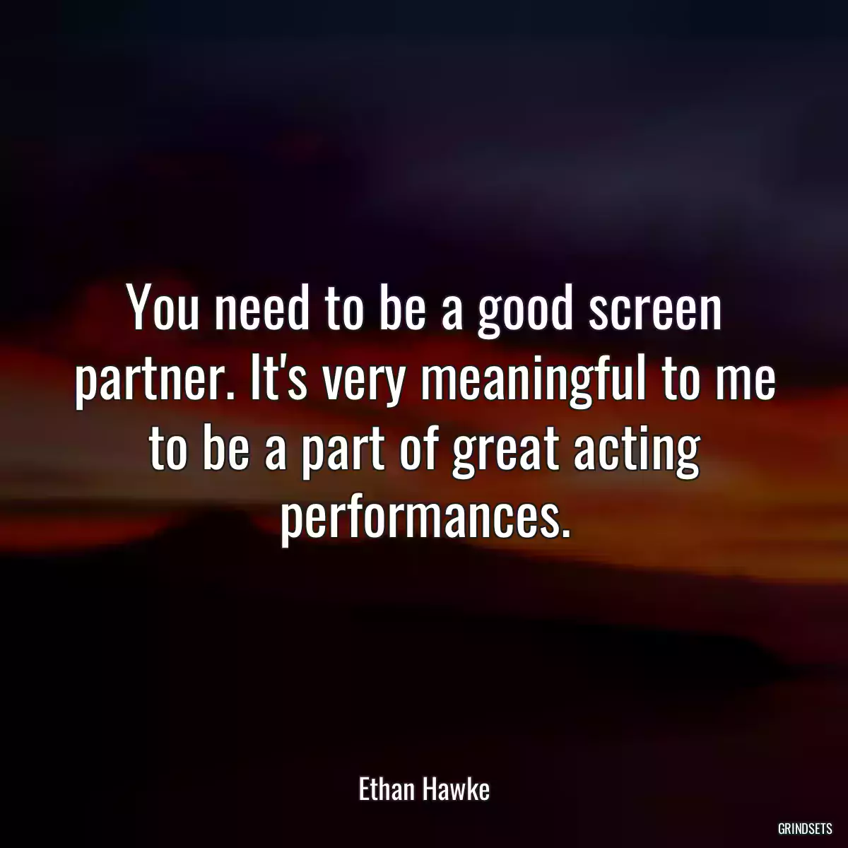 You need to be a good screen partner. It\'s very meaningful to me to be a part of great acting performances.